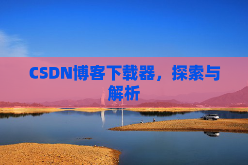 CSDN博客下载器,探索与解析 CSDN博客下载器,探索与解析